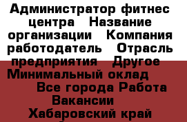 Администратор фитнес центра › Название организации ­ Компания-работодатель › Отрасль предприятия ­ Другое › Минимальный оклад ­ 28 000 - Все города Работа » Вакансии   . Хабаровский край,Амурск г.